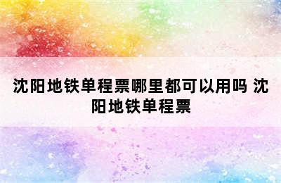 沈阳地铁单程票哪里都可以用吗 沈阳地铁单程票